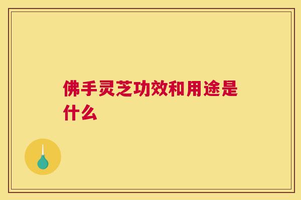 佛手灵芝功效和用途是什么