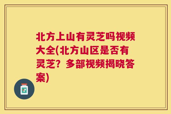 北方上山有灵芝吗视频大全(北方山区是否有灵芝？多部视频揭晓答案)
