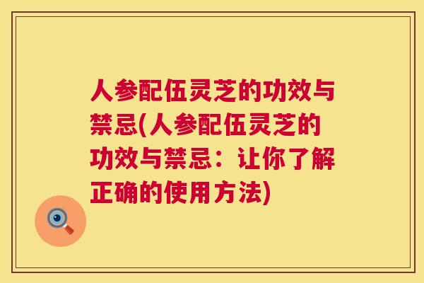 人参配伍灵芝的功效与禁忌(人参配伍灵芝的功效与禁忌：让你了解正确的使用方法)