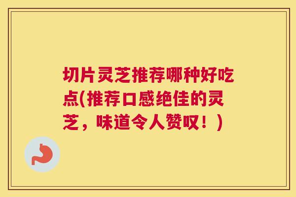 切片灵芝推荐哪种好吃点(推荐口感绝佳的灵芝，味道令人赞叹！)
