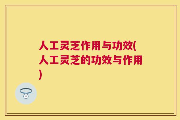 人工灵芝作用与功效(人工灵芝的功效与作用)