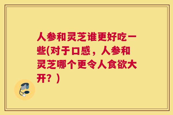 人参和灵芝谁更好吃一些(对于口感，人参和灵芝哪个更令人大开？)
