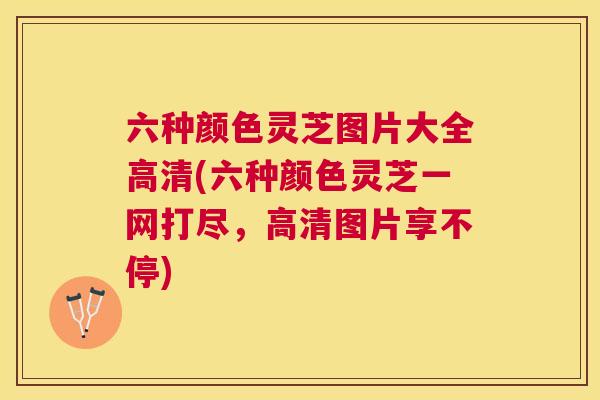 六种颜色灵芝图片大全高清(六种颜色灵芝一网打尽，高清图片享不停)