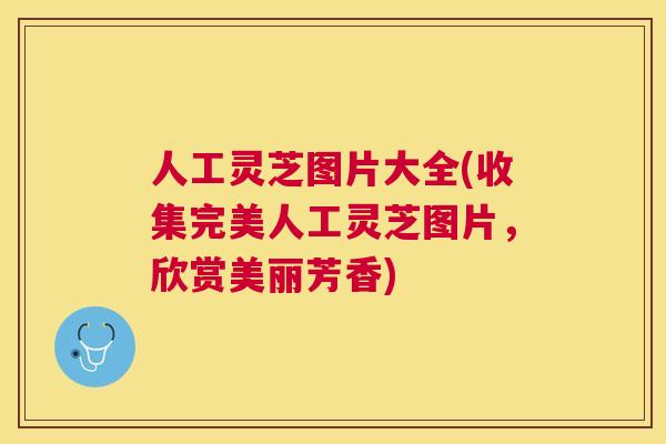 人工灵芝图片大全(收集完美人工灵芝图片，欣赏美丽芳香)