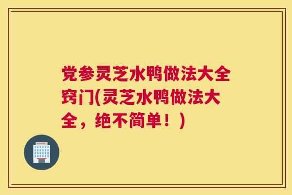党参灵芝水鸭做法大全窍门(灵芝水鸭做法大全，绝不简单！)
