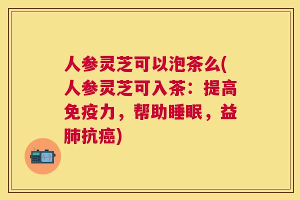 人参灵芝可以泡茶么(人参灵芝可入茶：提高免疫力，帮助，益抗)