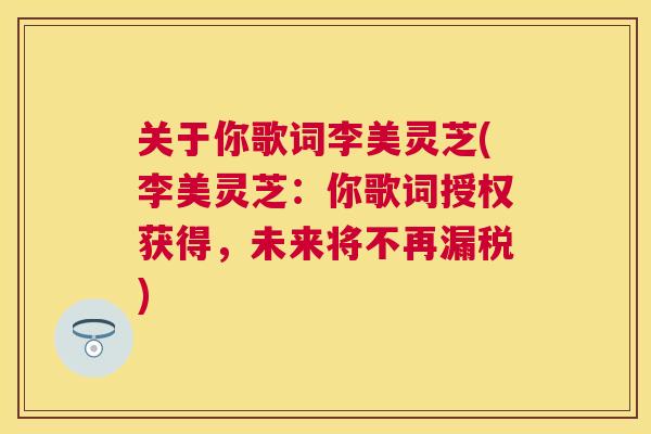 关于你歌词李美灵芝(李美灵芝：你歌词授权获得，未来将不再漏税)