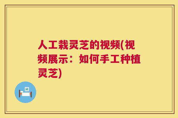 人工栽灵芝的视频(视频展示：如何手工种植灵芝)