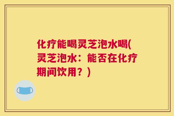 能喝灵芝泡水喝(灵芝泡水：能否在期间饮用？)