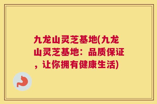 九龙山灵芝基地(九龙山灵芝基地：品质保证，让你拥有健康生活)