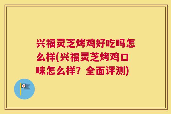 兴福灵芝烤鸡好吃吗怎么样(兴福灵芝烤鸡口味怎么样？全面评测)