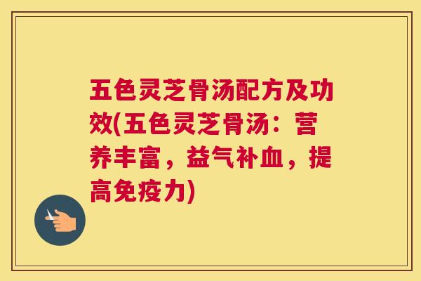 五色灵芝骨汤配方及功效(五色灵芝骨汤：营养丰富，益气补，提高免疫力)