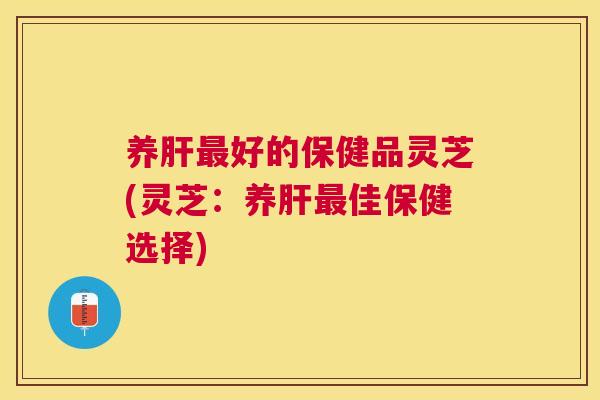 养好的保健品灵芝(灵芝：养佳保健选择)
