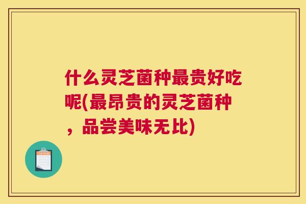 什么灵芝菌种贵好吃呢(昂贵的灵芝菌种，品尝美味无比)