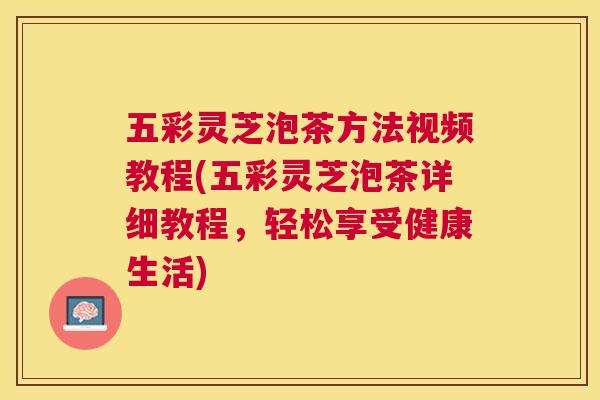 五彩灵芝泡茶方法视频教程(五彩灵芝泡茶详细教程，轻松享受健康生活)