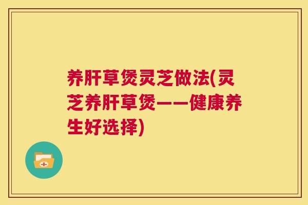 养草煲灵芝做法(灵芝养草煲——健康养生好选择)