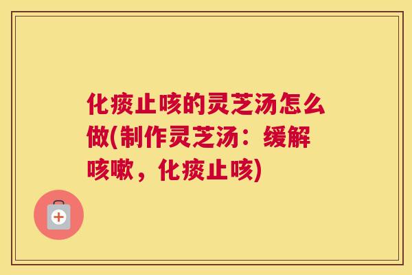 化痰止咳的灵芝汤怎么做(制作灵芝汤：缓解，化痰止咳)