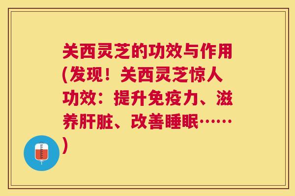 关西灵芝的功效与作用(发现！关西灵芝惊人功效：提升免疫力、滋养、改善……)