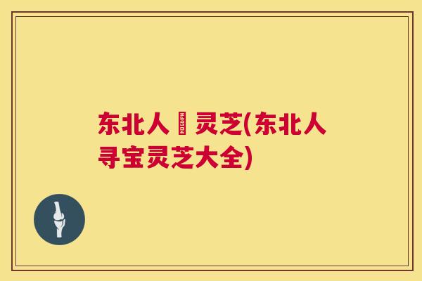 东北人採灵芝(东北人寻宝灵芝大全)