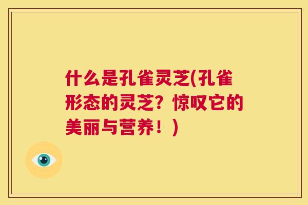 什么是孔雀灵芝(孔雀形态的灵芝？惊叹它的美丽与营养！)