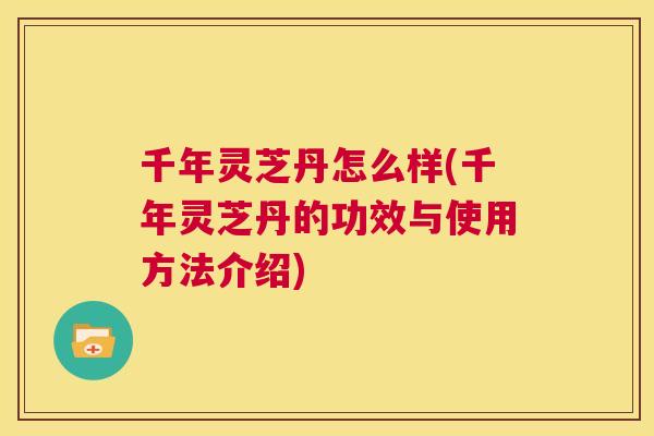 千年灵芝丹怎么样(千年灵芝丹的功效与使用方法介绍)