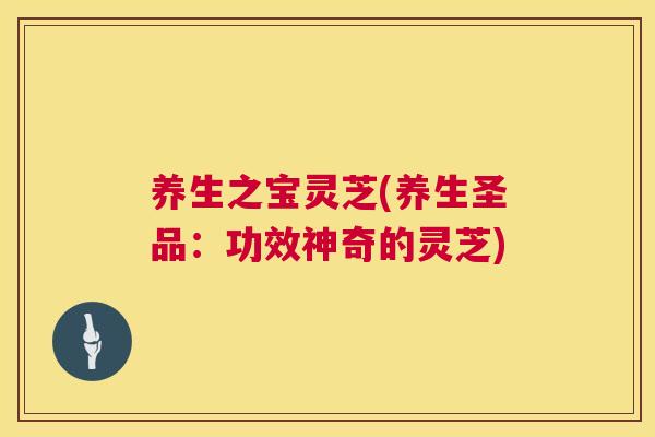 养生之宝灵芝(养生圣品：功效神奇的灵芝)