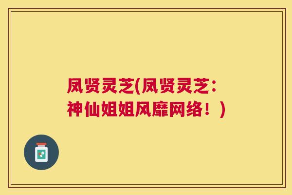 凤贤灵芝(凤贤灵芝：神仙姐姐风靡网络！)