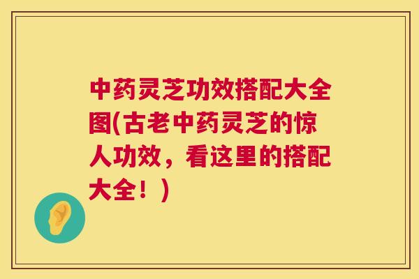 灵芝功效搭配大全图(古老灵芝的惊人功效，看这里的搭配大全！)