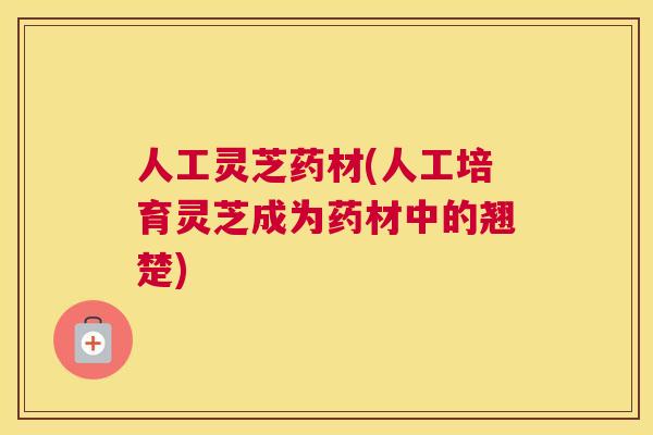 人工灵芝药材(人工培育灵芝成为药材中的翘楚)
