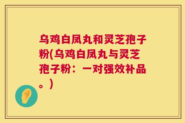 乌鸡白凤丸和灵芝孢子粉(乌鸡白凤丸与灵芝孢子粉：一对强效补品。)