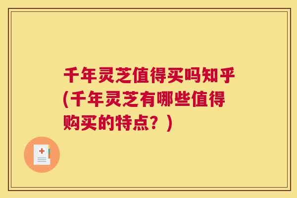 千年灵芝值得买吗知乎(千年灵芝有哪些值得购买的特点？)