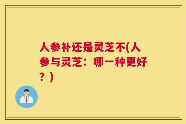 人参补还是灵芝不(人参与灵芝：哪一种更好？)