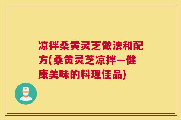 凉拌桑黄灵芝做法和配方(桑黄灵芝凉拌—健康美味的料理佳品)
