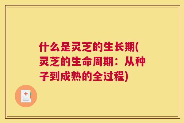 什么是灵芝的生长期(灵芝的生命周期：从种子到成熟的全过程)