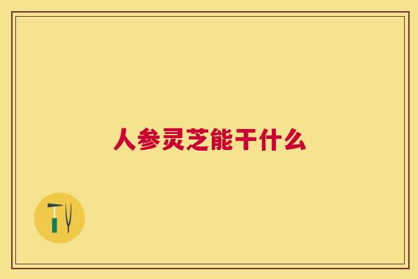 人参灵芝能干什么