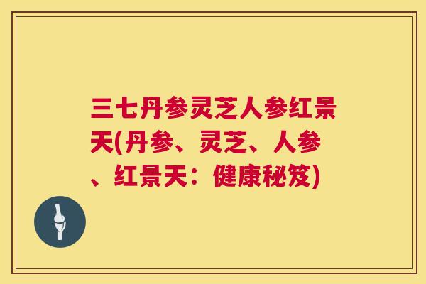 三七丹参灵芝人参红景天(丹参、灵芝、人参、红景天：健康秘笈)