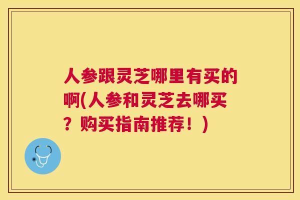 人参跟灵芝哪里有买的啊(人参和灵芝去哪买？购买指南推荐！)