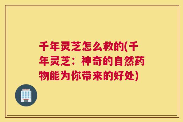 千年灵芝怎么救的(千年灵芝：神奇的自然能为你带来的好处)