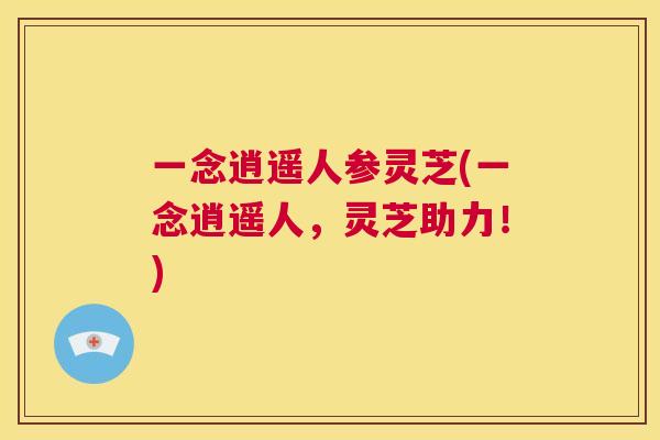 一念逍遥人参灵芝(一念逍遥人，灵芝助力！)