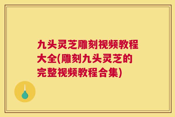 九头灵芝雕刻视频教程大全(雕刻九头灵芝的完整视频教程合集)