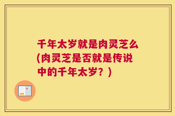 千年太岁就是肉灵芝么(肉灵芝是否就是传说中的千年太岁？)