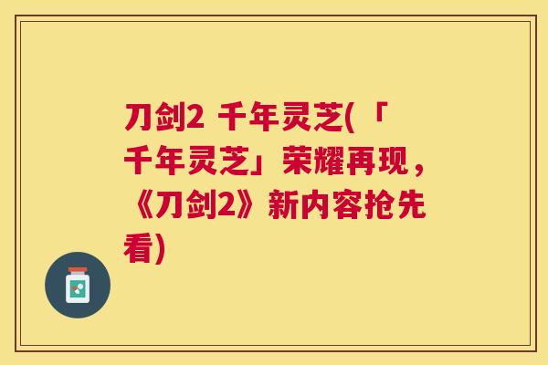 刀剑2 千年灵芝(「千年灵芝」荣耀再现，《刀剑2》新内容抢先看)