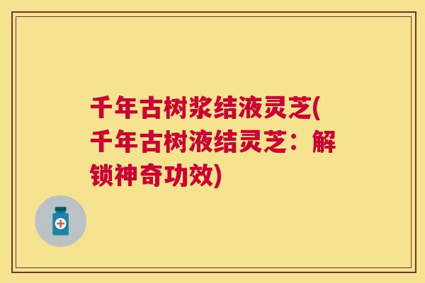 千年古树浆结液灵芝(千年古树液结灵芝：解锁神奇功效)