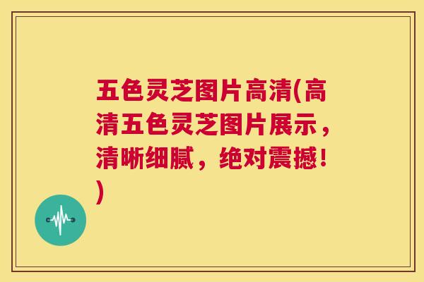 五色灵芝图片高清(高清五色灵芝图片展示，清晰细腻，绝对震撼！)