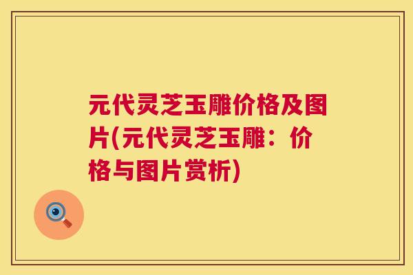 元代灵芝玉雕价格及图片(元代灵芝玉雕：价格与图片赏析)