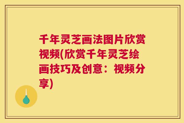 千年灵芝画法图片欣赏视频(欣赏千年灵芝绘画技巧及创意：视频分享)