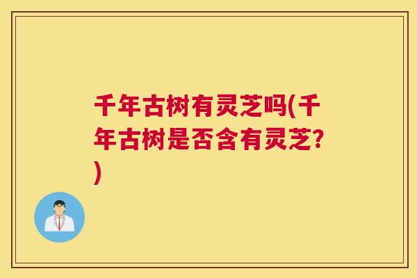 千年古树有灵芝吗(千年古树是否含有灵芝？)