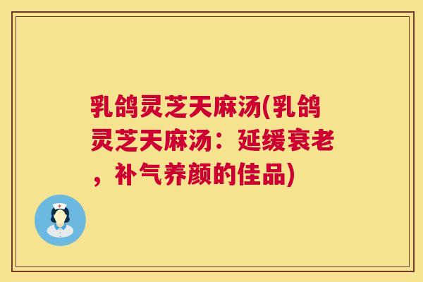乳鸽灵芝天麻汤(乳鸽灵芝天麻汤：延缓，养颜的佳品)