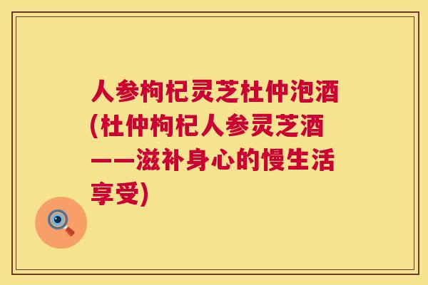 人参枸杞灵芝杜仲泡酒(杜仲枸杞人参灵芝酒——滋补身心的慢生活享受)