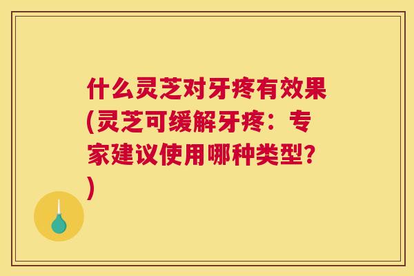 什么灵芝对牙疼有效果(灵芝可缓解牙疼：专家建议使用哪种类型？)